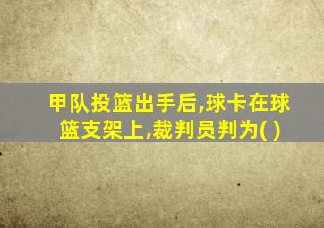 甲队投篮出手后,球卡在球篮支架上,裁判员判为( )